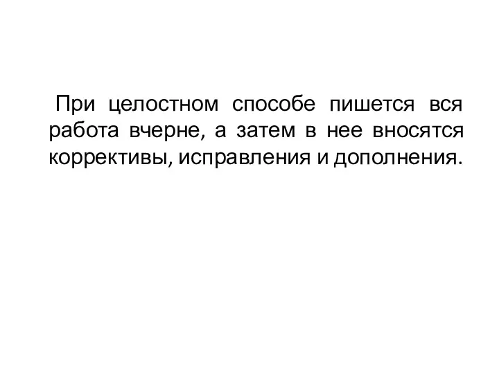 При целостном способе пишется вся работа вчерне, а затем в нее вносятся коррективы, исправления и дополнения.