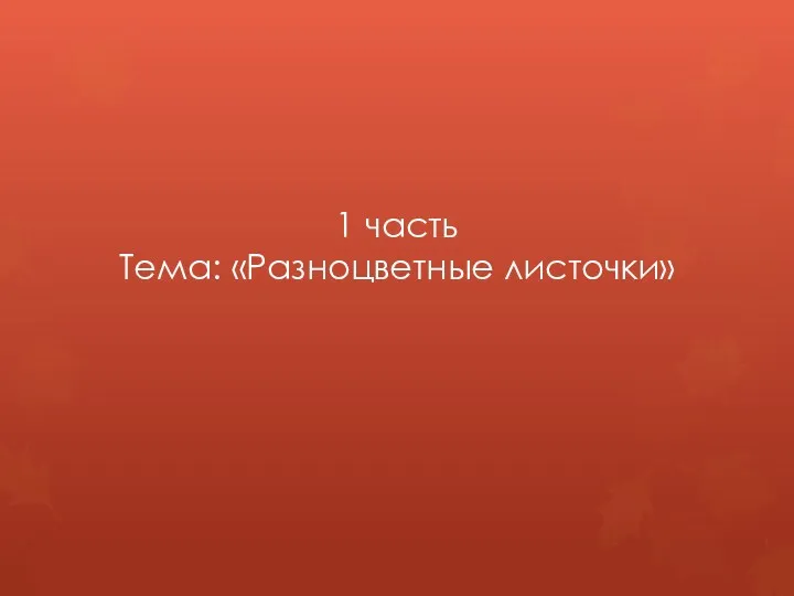 1 часть Тема: «Разноцветные листочки»