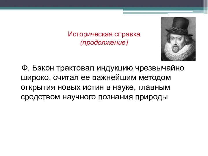 Историческая справка (продолжение) Ф. Бэкон трактовал индукцию чрезвычайно широко, считал