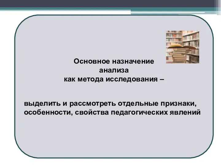 Основное назначение анализа как метода исследования – выделить и рассмотреть отдельные признаки, особенности, свойства педагогических явлений