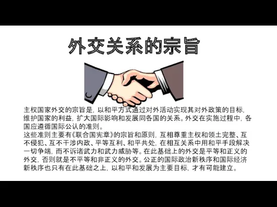 外交关系的宗旨 主权国家外交的宗旨是，以和平方式通过对外活动实现其对外政策的目标，维护国家的利益，扩大国际影响和发展同各国的关系。外交在实施过程中，各国应遵循国际公认的准则。 这些准则主要有《联合国宪章》的宗旨和原则，互相尊重主权和领土完整、互不侵犯、互不干涉内政、平等互利、和平共处，在相互关系中用和平手段解决一切争端，而不诉诸武力和武力威胁等。在此基础上的外交是平等和正义的外交，否则就是不平等和非正义的外交。公正的国际政治新秩序和国际经济新秩序也只有在此基础之上，以和平和发展为主要目标，才有可能建立。