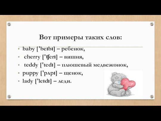 baby ['beɪbɪ] – ребенок, cherry ['ʧerɪ] – вишня, teddy ['tedɪ]