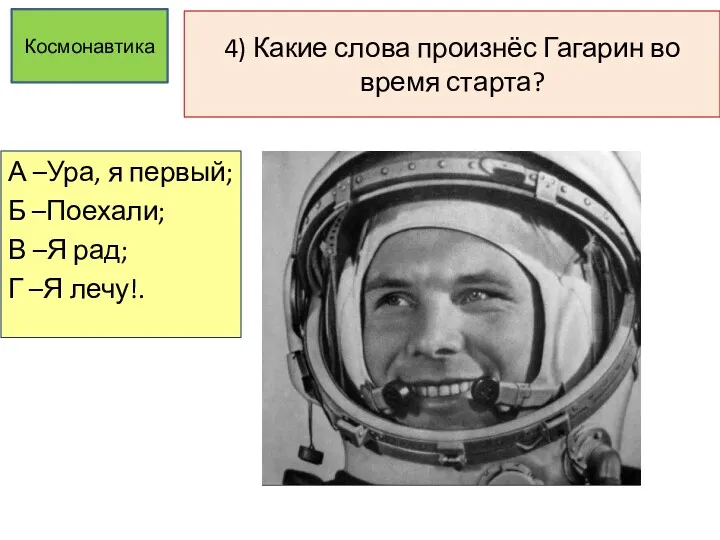 4) Какие слова произнёс Гагарин во время старта? А –Ура,