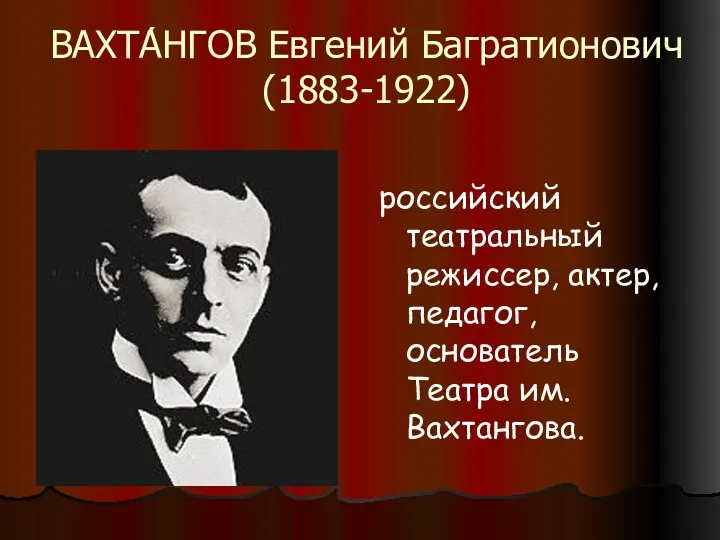 ВАХТА́НГОВ Евгений Багратионович (1883-1922) российский театральный режиссер, актер, педагог, основатель Театра им. Вахтангова.