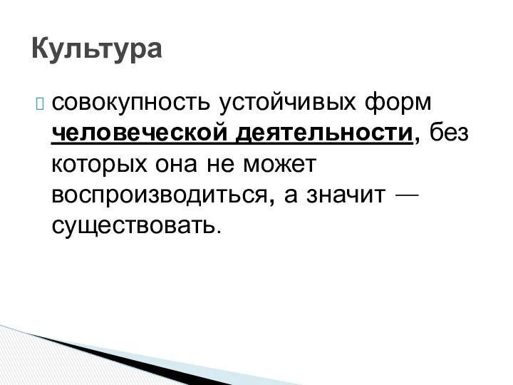 совокупность устойчивых форм человеческой деятельности, без которых она не может воспроизводиться, а значит — существовать. Культура