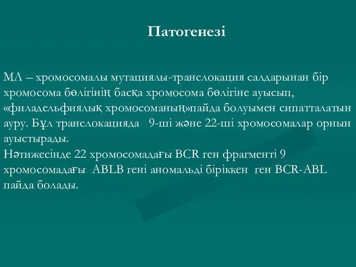 Патогенезі МЛ – хромосомалы мутациялы-транслокация салдарынан бір хромосома бөлігінің басқа