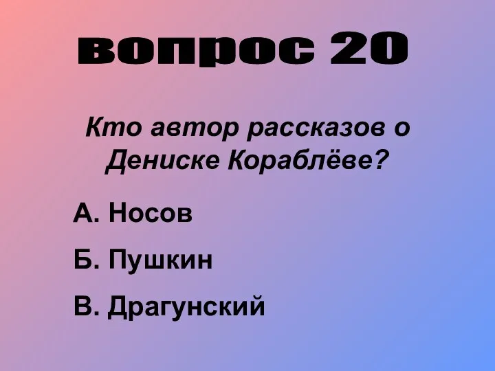 вопрос 20 Кто автор рассказов о Дениске Кораблёве? А. Носов Б. Пушкин В. Драгунский