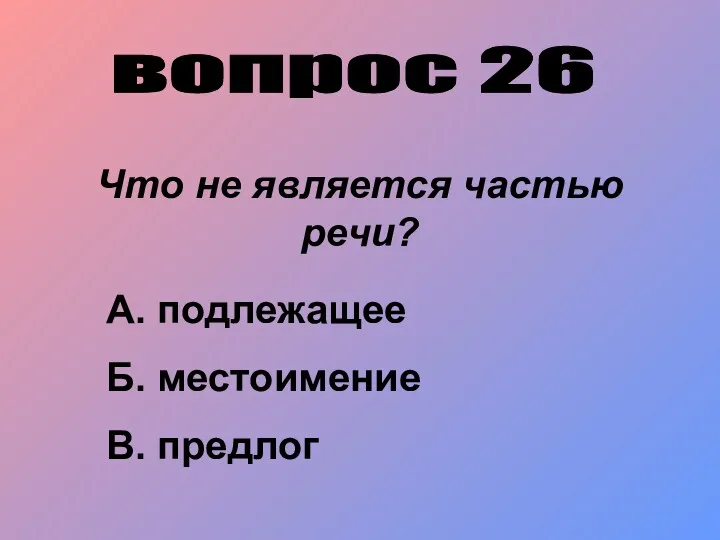 вопрос 26 Что не является частью речи? А. подлежащее Б. местоимение В. предлог