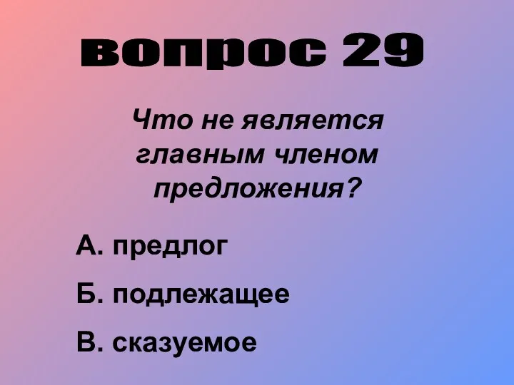 вопрос 29 Что не является главным членом предложения? А. предлог Б. подлежащее В. сказуемое