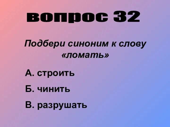 вопрос 32 Подбери синоним к слову «ломать» А. строить Б. чинить В. разрушать