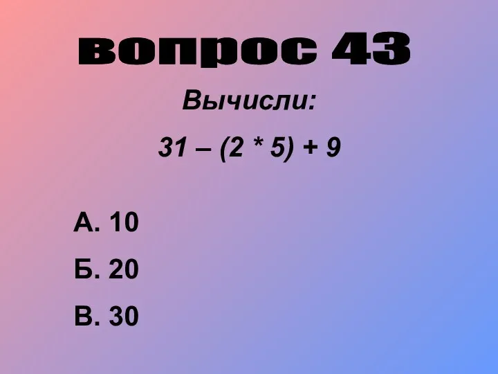 вопрос 43 Вычисли: 31 – (2 * 5) + 9 А. 10 Б. 20 В. 30