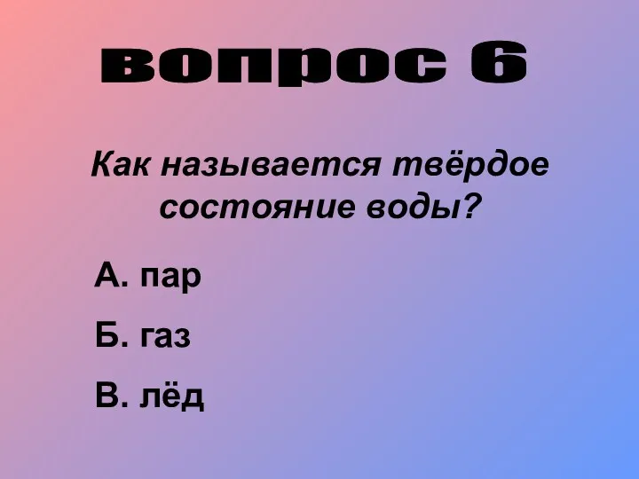 вопрос 6 Как называется твёрдое состояние воды? А. пар Б. газ В. лёд