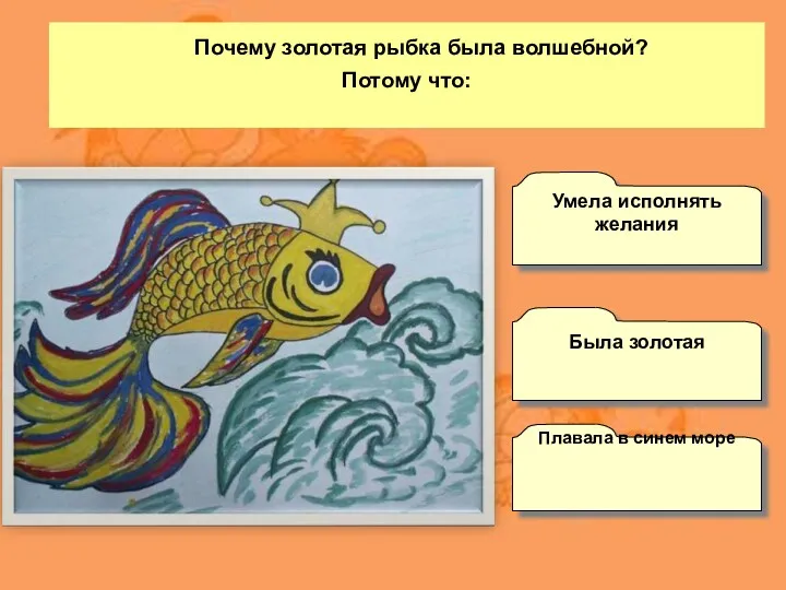 Почему золотая рыбка была волшебной? Потому что: Плавала в синем море Умела исполнять желания Была золотая
