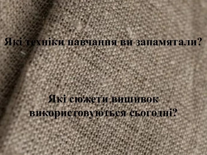 Які техніки навчання ви запамятали? Які сюжети вишивок використовуються сьогодні?