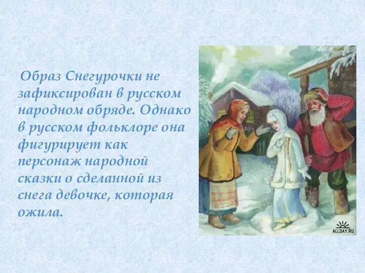 Образ Снегурочки не зафиксирован в русском народном обряде. Однако в