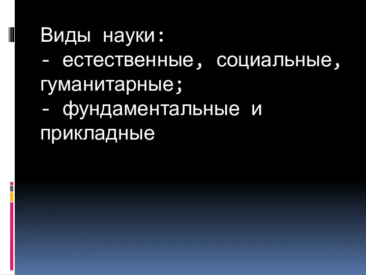 Виды науки: - естественные, социальные, гуманитарные; - фундаментальные и прикладные