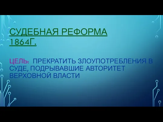 СУДЕБНАЯ РЕФОРМА 1864Г. ЦЕЛЬ: ПРЕКРАТИТЬ ЗЛОУПОТРЕБЛЕНИЯ В СУДЕ, ПОДРЫВАВШИЕ АВТОРИТЕТ ВЕРХОВНОЙ ВЛАСТИ