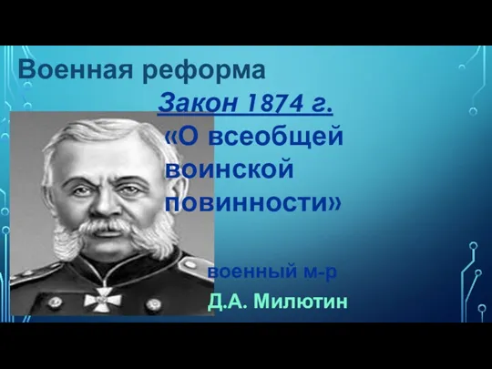 Военная реформа Закон 1874 г. «О всеобщей воинской повинности» военный м-р Д.А. Милютин