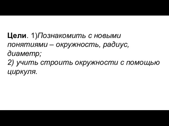 Цели. 1)Познакомить с новыми понятиями – окружность, радиус, диаметр; 2) учить строить окружности с помощью циркуля.