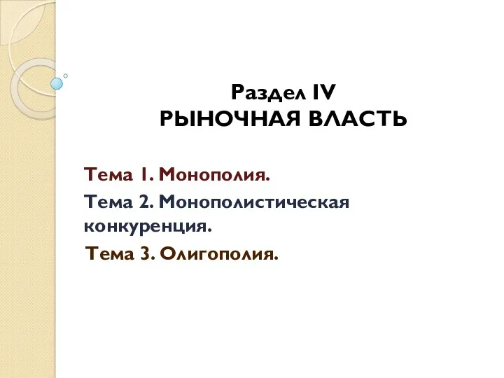 Раздел IV РЫНОЧНАЯ ВЛАСТЬ Тема 1. Монополия. Тема 2. Монополистическая конкуренция. Тема 3. Олигополия.