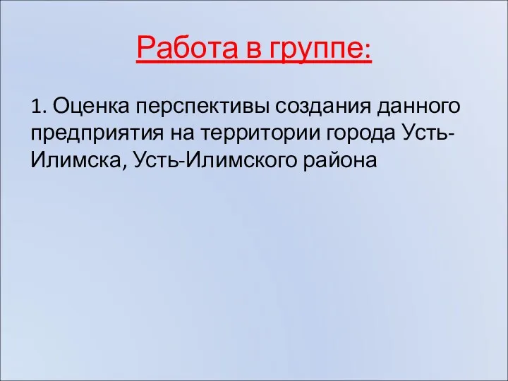 Работа в группе: 1. Оценка перспективы создания данного предприятия на территории города Усть-Илимска, Усть-Илимского района