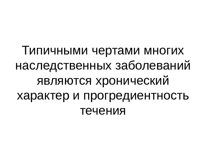 Типичными чертами многих наследственных заболеваний являются хронический характер и прогредиентность течения