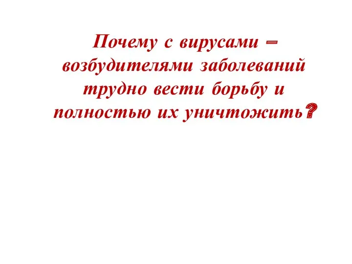 Почему с вирусами – возбудителями заболеваний трудно вести борьбу и полностью их уничтожить?