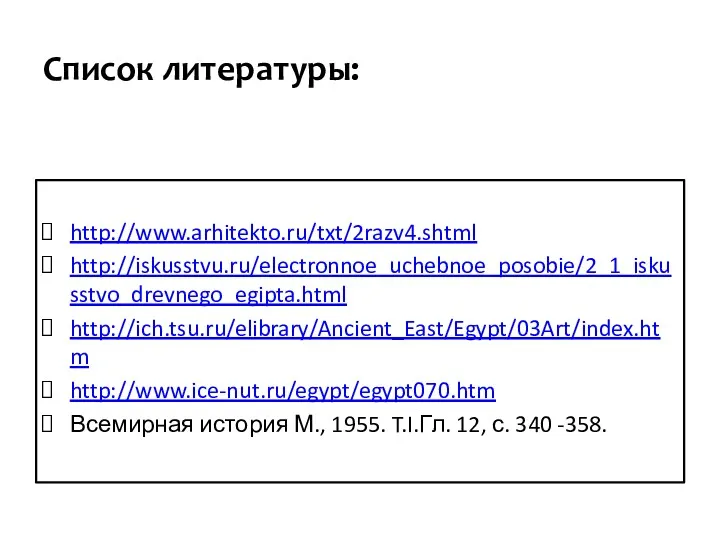 Список литературы: http://www.arhitekto.ru/txt/2razv4.shtml http://iskusstvu.ru/electronnoe_uchebnoe_posobie/2_1_iskusstvo_drevnego_egipta.html http://ich.tsu.ru/elibrary/Ancient_East/Egypt/03Art/index.htm http://www.ice-nut.ru/egypt/egypt070.htm Всемирная история М., 1955. T.I.Гл. 12, с. 340 -358.