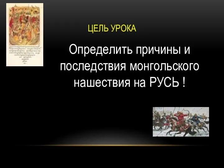 ЦЕЛЬ УРОКА Определить причины и последствия монгольского нашествия на РУСЬ !