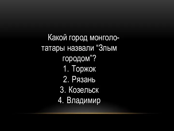 Какой город монголо-татары назвали “Злым городом”? 1. Торжок 2. Рязань 3. Козельск 4. Владимир