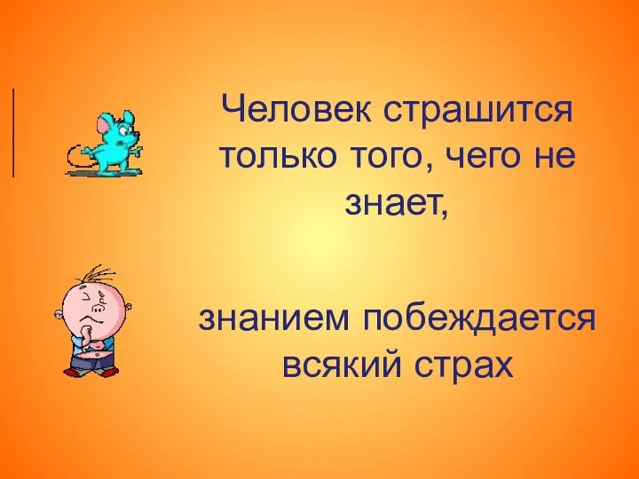 Человек страшится только того, чего не знает, знанием побеждается всякий страх