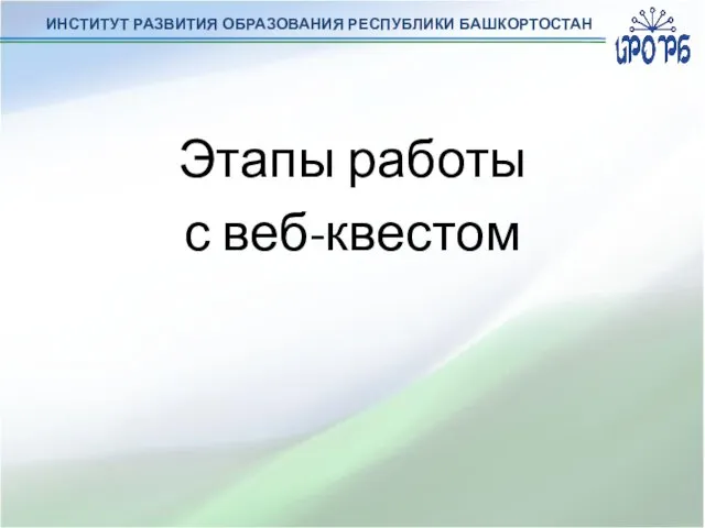 ИНСТИТУТ РАЗВИТИЯ ОБРАЗОВАНИЯ РЕСПУБЛИКИ БАШКОРТОСТАН Этапы работы с веб-квестом