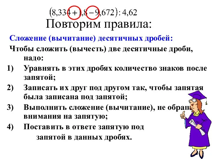 Повторим правила: Сложение (вычитание) десятичных дробей: Чтобы сложить (вычесть) две десятичные дроби, надо: