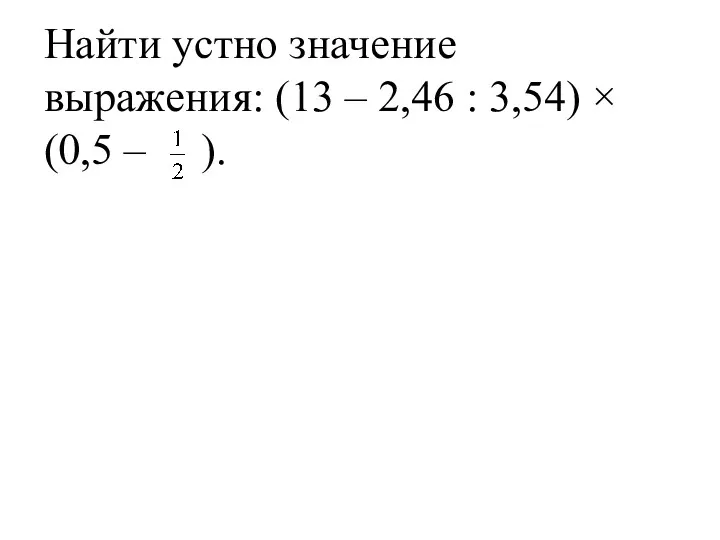 Найти устно значение выражения: (13 – 2,46 : 3,54) × (0,5 – ).
