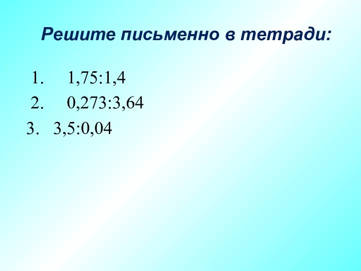 Решите письменно в тетради: 1. 1,75:1,4 2. 0,273:3,64 3,5:0,04