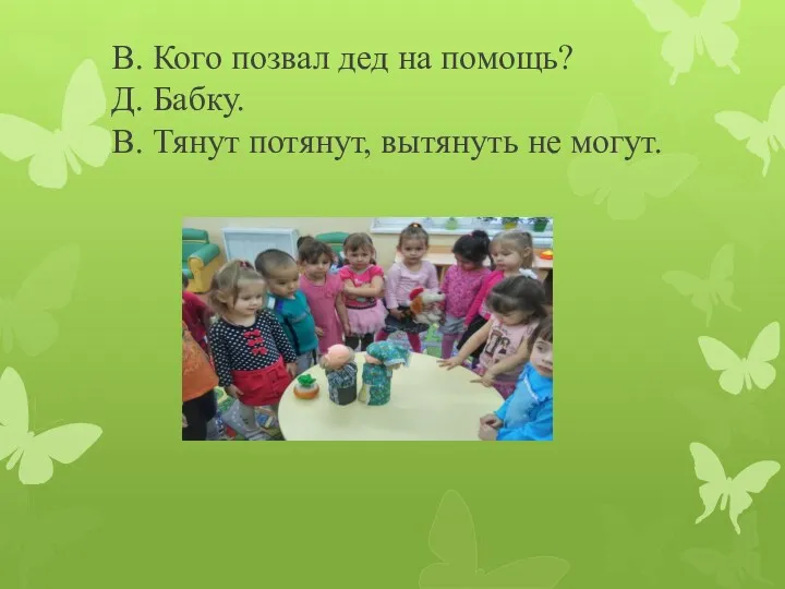 В. Кого позвал дед на помощь? Д. Бабку. В. Тянут потянут, вытянуть не могут.