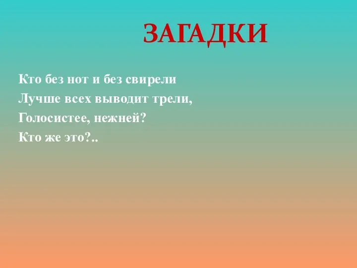 Кто без нот и без свирели Лучше всех выводит трели, Голосистее, нежней? Кто же это?.. ЗАГАДКИ