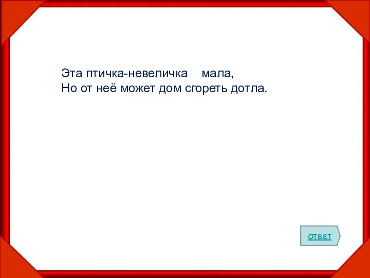 Эта птичка-невеличка мала, Но от неё может дом сгореть дотла. ответ