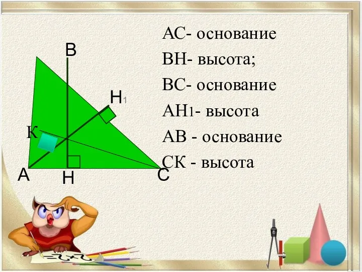 АС- основание ВН- высота; ВС- основание АН1- высота АВ - основание СК - высота К