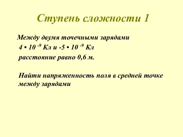 Ступень сложности 1 Между двумя точечными зарядами 4 • 10 -9 Кл и