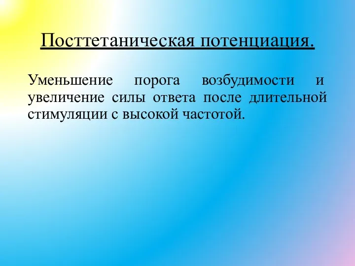 Посттетаническая потенциация. Уменьшение порога возбудимости и увеличение силы ответа после длительной стимуляции с высокой частотой.