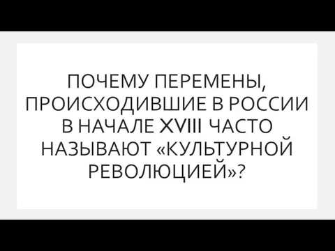 ПОЧЕМУ ПЕРЕМЕНЫ, ПРОИСХОДИВШИЕ В РОССИИ В НАЧАЛЕ XVIII ЧАСТО НАЗЫВАЮТ «КУЛЬТУРНОЙ РЕВОЛЮЦИЕЙ»?