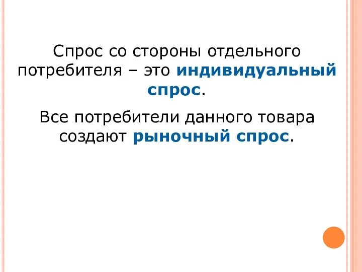 Спрос со стороны отдельного потребителя – это индивидуальный спрос. Все потребители данного товара создают рыночный спрос.