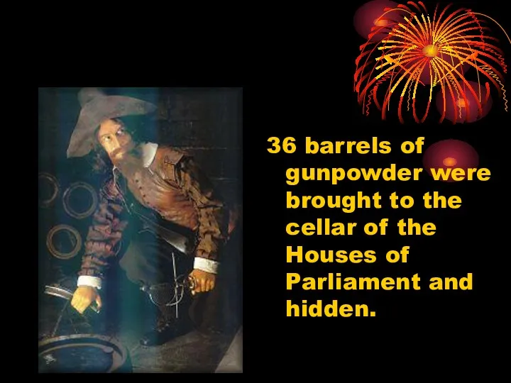 36 barrels of gunpowder were brought to the cellar of the Houses of Parliament and hidden.
