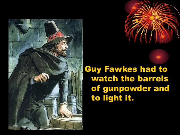Guy Fawkes had to watch the barrels of gunpowder and to light it.