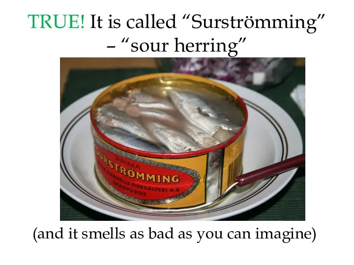 TRUE! It is called “Surströmming” – “sour herring” (and it