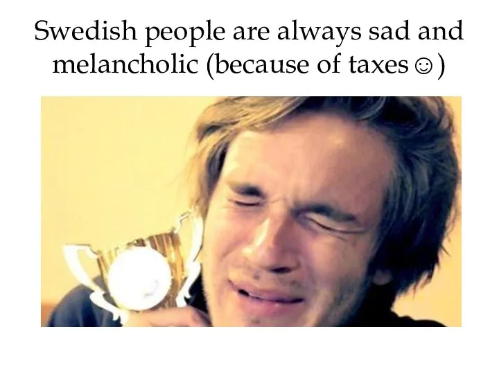 Swedish people are always sad and melancholic (because of taxes☺)