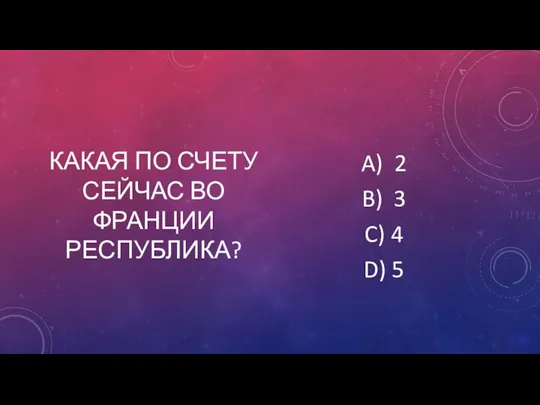 КАКАЯ ПО СЧЕТУ СЕЙЧАС ВО ФРАНЦИИ РЕСПУБЛИКА? A) 2 B) 3 C) 4 D) 5