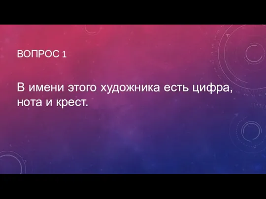 ВОПРОС 1 В имени этого художника есть цифра, нота и крест.