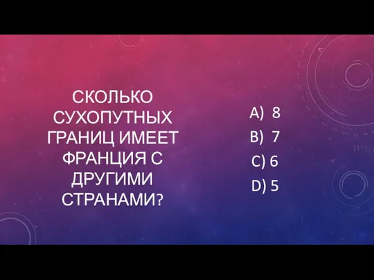 СКОЛЬКО СУХОПУТНЫХ ГРАНИЦ ИМЕЕТ ФРАНЦИЯ С ДРУГИМИ СТРАНАМИ? A) 8 B) 7 C) 6 D) 5